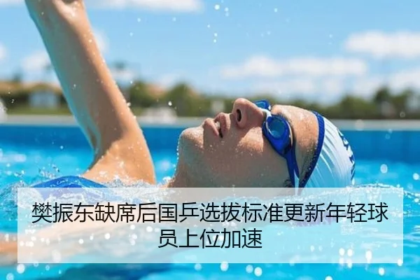 樊振东缺席后国乒选拔标准更新年轻球员上位加速